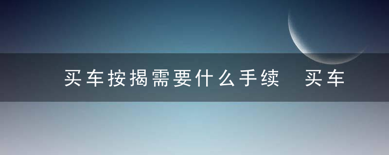 买车按揭需要什么手续 买车按揭需要哪些手续